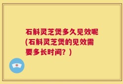 石斛灵芝煲多久见效呢(石斛灵芝煲的见效需要多长时间？)