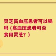 灵芝高血压患者可以喝吗 (高血压患者可否食用灵芝？)