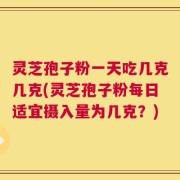 灵芝孢子粉一天吃几克几克(灵芝孢子粉每日适宜摄入量为几克？)