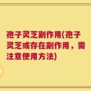 孢子灵芝副作用(孢子灵芝或存在副作用，需注意使用方法)
