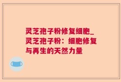 灵芝孢子粉修复细胞_灵芝孢子粉：细胞修复与再生的天然力量