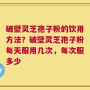 破壁灵芝孢子粉的饮用方法？破壁灵芝孢子粉每天服用几次，每次服多少