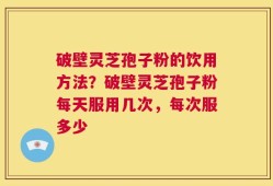 破壁灵芝孢子粉的饮用方法？破壁灵芝孢子粉每天服用几次，每次服多少