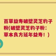 百草益寿破壁灵芝豹子粉(破壁灵芝豹子粉：草本良方延年益寿！)
