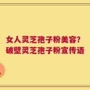 女人灵芝孢子粉美容？破壁灵芝孢子粉宣传语