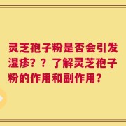 灵芝孢子粉是否会引发湿疹？？了解灵芝孢子粉的作用和副作用？