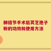 肺结节手术后灵芝孢子粉的功效和使用方法