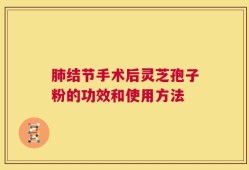 肺结节手术后灵芝孢子粉的功效和使用方法