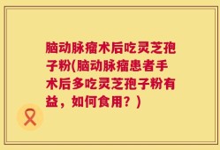 脑动脉瘤术后吃灵芝孢子粉(脑动脉瘤患者手术后多吃灵芝孢子粉有益，如何食用？)