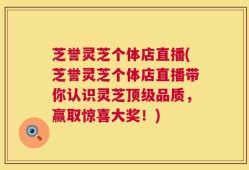 芝誉灵芝个体店直播(芝誉灵芝个体店直播带你认识灵芝顶级品质，赢取惊喜大奖！)