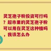 灵芝孢子粉投资可行吗？超市里的灵芝孢子粉可以用在灵芝这种植吗，我该怎么办