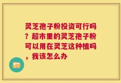 灵芝孢子粉投资可行吗？超市里的灵芝孢子粉可以用在灵芝这种植吗，我该怎么办