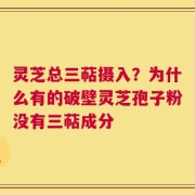 灵芝总三萜摄入？为什么有的破壁灵芝孢子粉没有三萜成分