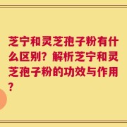 芝宁和灵芝孢子粉有什么区别？解析芝宁和灵芝孢子粉的功效与作用？