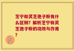 芝宁和灵芝孢子粉有什么区别？解析芝宁和灵芝孢子粉的功效与作用？