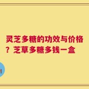 灵芝多糖的功效与价格？芝草多糖多钱一盒