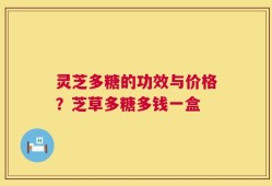 灵芝多糖的功效与价格？芝草多糖多钱一盒