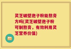 灵芝破壁孢子粉能熬膏方吗(灵芝破壁孢子粉可制熬膏，有效利用灵芝营养价值)