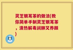 灵芝银耳茶的做法(教你简单手制灵芝银耳茶，清热解毒润肺又养颜)