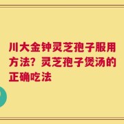 川大金钟灵芝孢子服用方法？灵芝孢子煲汤的正确吃法