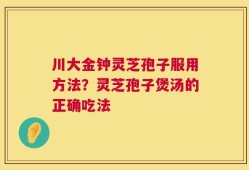 川大金钟灵芝孢子服用方法？灵芝孢子煲汤的正确吃法