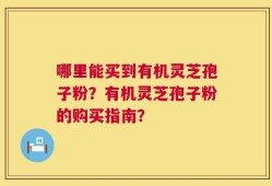 哪里能买到有机灵芝孢子粉？有机灵芝孢子粉的购买指南？