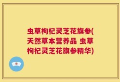 虫草枸杞灵芝花旗参(天然草本营养品 虫草枸杞灵芝花旗参精华)