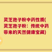 灵芝孢子粉中药性质(灵芝孢子粉：传统中药带来的天然健康宝藏)
