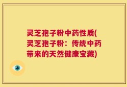 灵芝孢子粉中药性质(灵芝孢子粉：传统中药带来的天然健康宝藏)