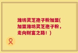 潍坊灵芝孢子粉加盟(加盟潍坊灵芝孢子粉，走向财富之路！)