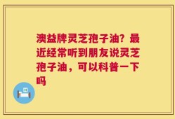 澳益牌灵芝孢子油？最近经常听到朋友说灵芝孢子油，可以科普一下吗
