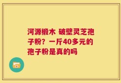 河源椴木 破壁灵芝孢子粉？一斤40多元的孢子粉是真的吗