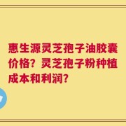 惠生源灵芝孢子油胶囊价格？灵芝孢子粉种植成本和利润？