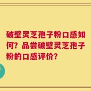 破壁灵芝孢子粉口感如何？品尝破壁灵芝孢子粉的口感评价？
