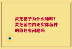 灵芝孢子为什么睡眠？灵芝菌包内无实体菌种的菌包有问题吗