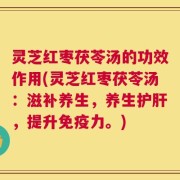 灵芝红枣茯苓汤的功效作用(灵芝红枣茯苓汤：滋补养生，养生护肝，提升免疫力。)