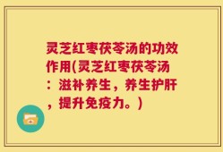 灵芝红枣茯苓汤的功效作用(灵芝红枣茯苓汤：滋补养生，养生护肝，提升免疫力。)
