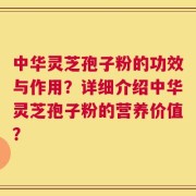 中华灵芝孢子粉的功效与作用？详细介绍中华灵芝孢子粉的营养价值？