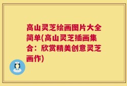 高山灵芝绘画图片大全简单(高山灵芝插画集合：欣赏精美创意灵芝画作)