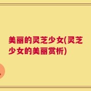 美丽的灵芝少女(灵芝少女的美丽赏析)
