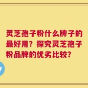 灵芝孢子粉什么牌子的最好用？探究灵芝孢子粉品牌的优劣比较？