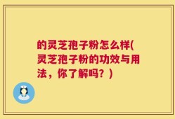 的灵芝孢子粉怎么样(灵芝孢子粉的功效与用法，你了解吗？)