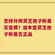怎样分辨灵芝孢子粉是否变质？滋丰堂灵芝孢子粉是否正品