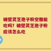 破壁灵芝孢子粉空腹能吃吗？破壁灵芝孢子粉应该怎么吃