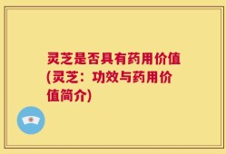 灵芝是否具有药用价值(灵芝：功效与药用价值简介)