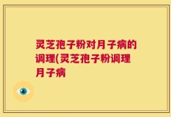 灵芝孢子粉对月子病的调理(灵芝孢子粉调理月子病