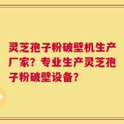 灵芝孢子粉破壁机生产厂家？专业生产灵芝孢子粉破壁设备？