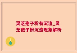 灵芝孢子粉有沉渣_灵芝孢子粉沉渣现象解析