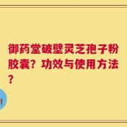 御药堂破壁灵芝孢子粉胶囊？功效与使用方法？