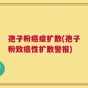 孢子粉癌症扩散(孢子粉致癌性扩散警报)